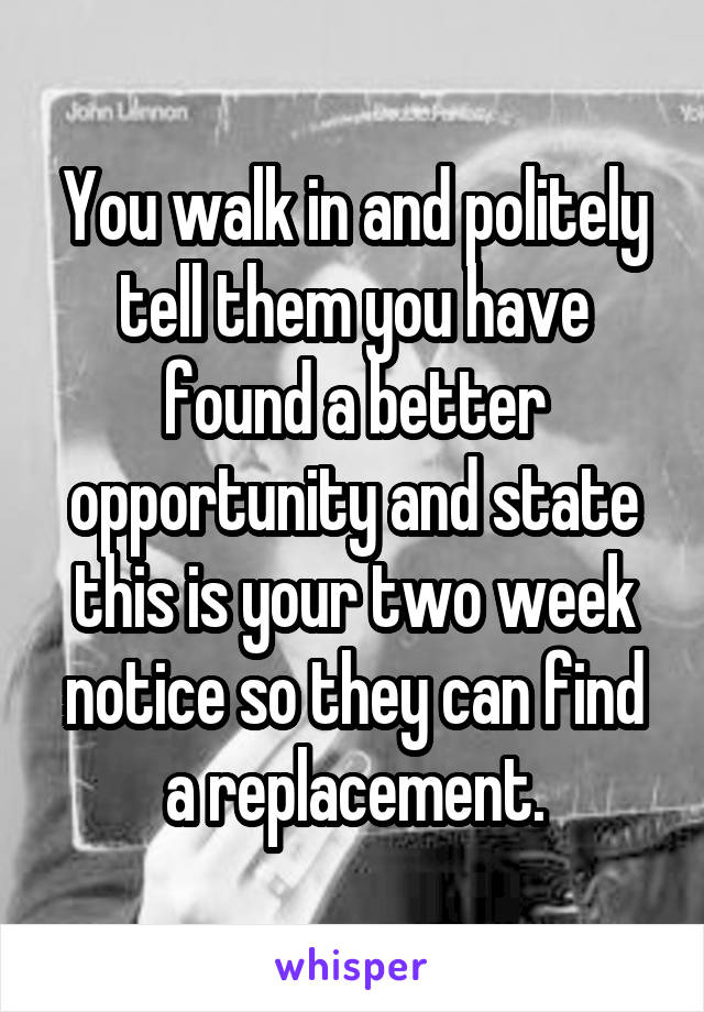 You walk in and politely tell them you have found a better opportunity and state this is your two week notice so they can find a replacement.