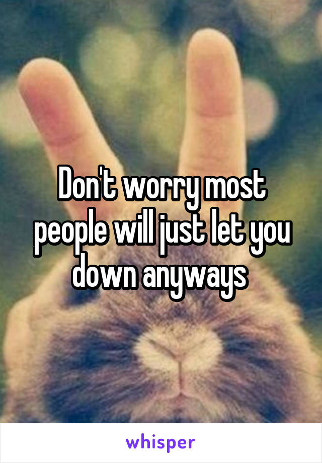 Don't worry most people will just let you down anyways 