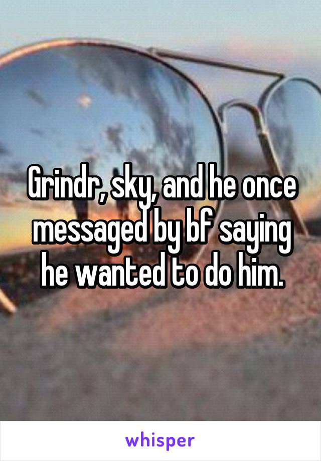 Grindr, sky, and he once messaged by bf saying he wanted to do him.