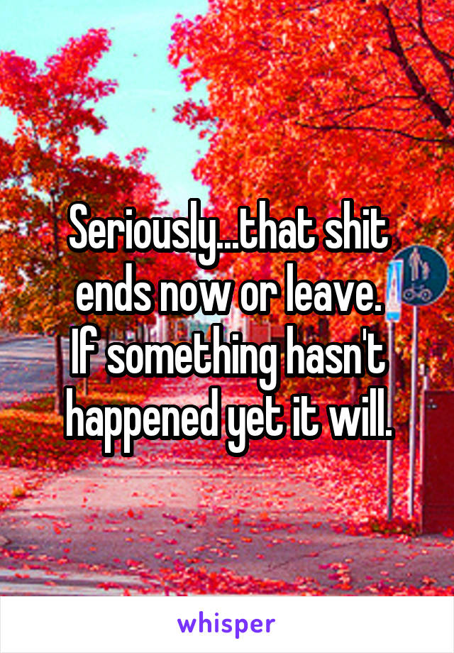 Seriously...that shit ends now or leave.
If something hasn't happened yet it will.