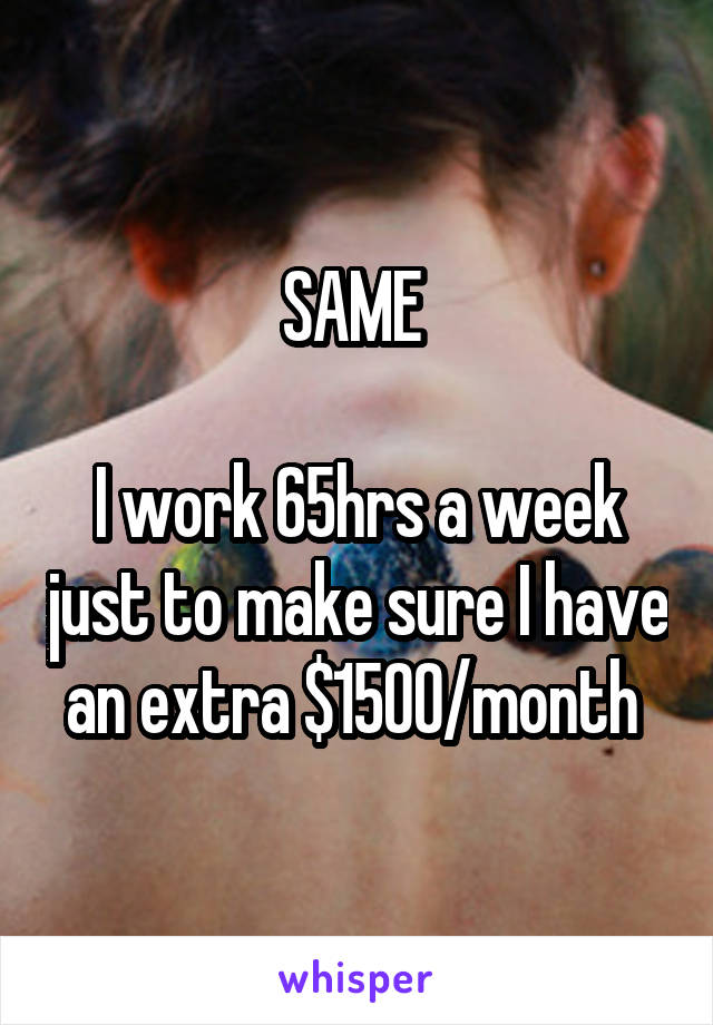SAME 

I work 65hrs a week just to make sure I have an extra $1500/month 