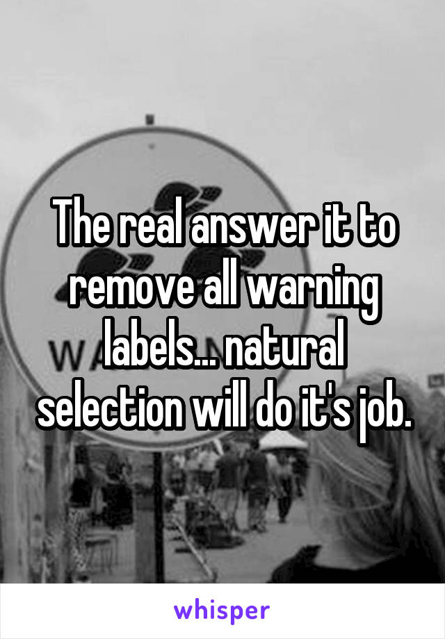 The real answer it to remove all warning labels... natural selection will do it's job.