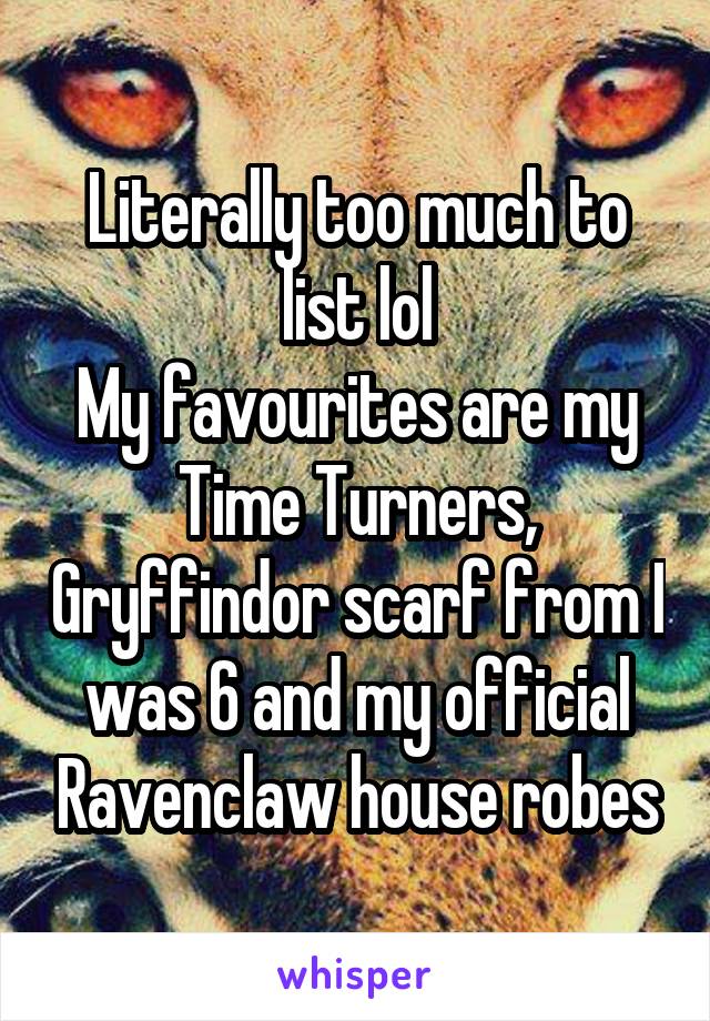 Literally too much to list lol
My favourites are my Time Turners, Gryffindor scarf from I was 6 and my official Ravenclaw house robes