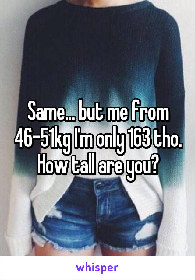 Same... but me from 46-51kg I'm only 163 tho. How tall are you?