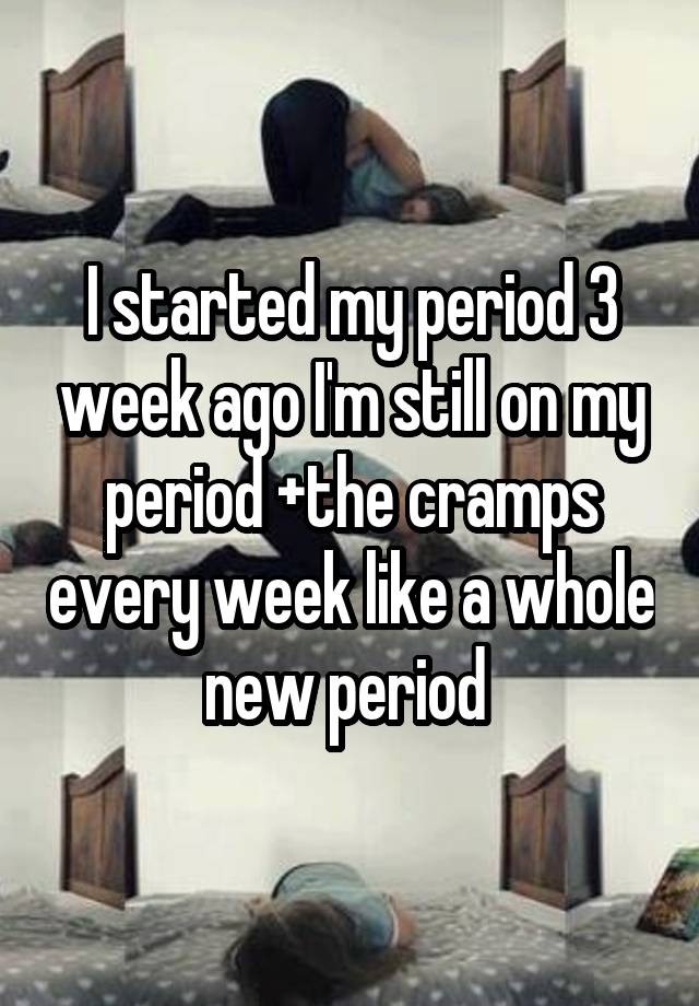 i-started-my-period-3-week-ago-i-m-still-on-my-period-the-cramps-every