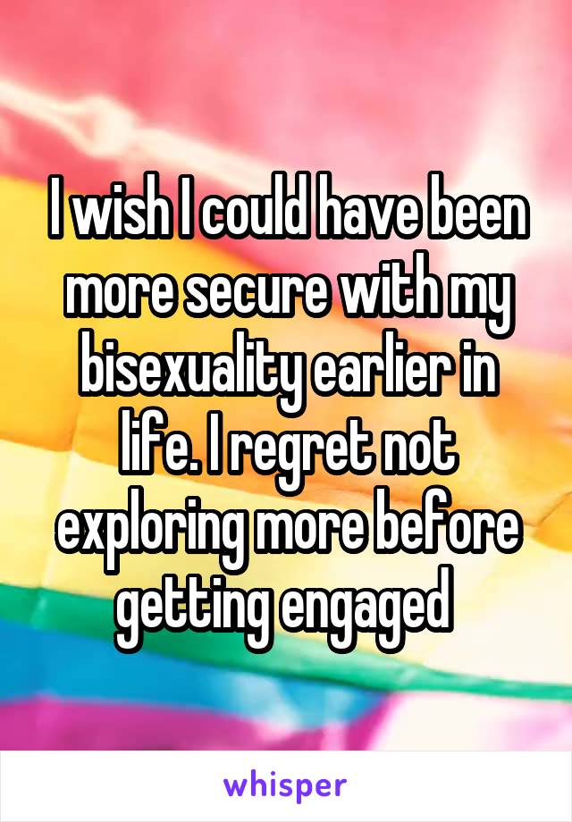 I wish I could have been more secure with my bisexuality earlier in life. I regret not exploring more before getting engaged 