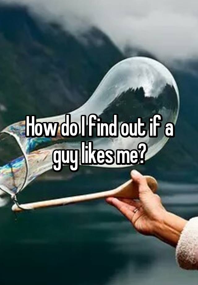 how-do-i-find-out-if-a-guy-likes-me