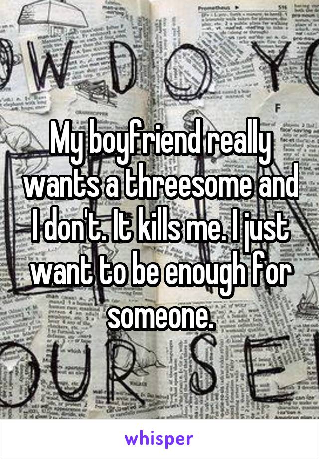 My boyfriend really wants a threesome and I don't. It kills me. I just want to be enough for someone.