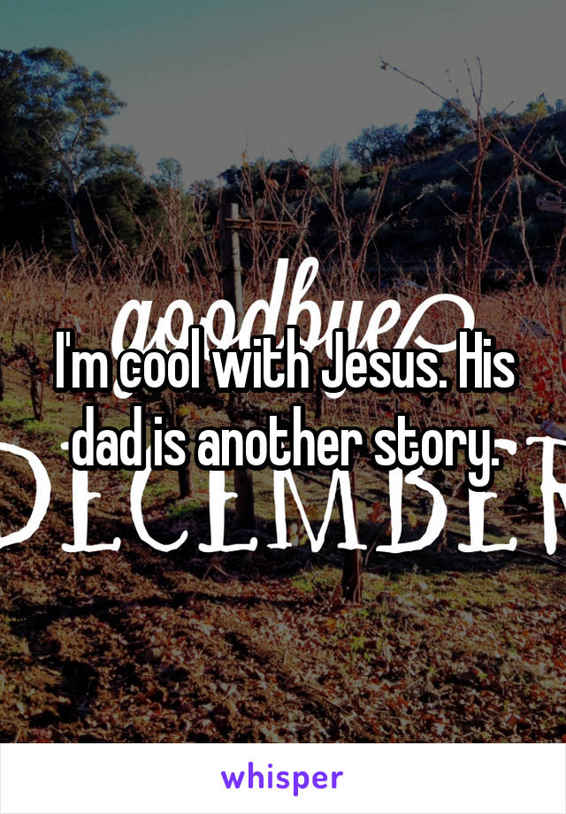 I'm cool with Jesus. His dad is another story.