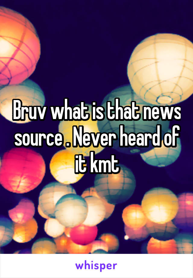 bruv-what-is-that-news-source-never-heard-of-it-kmt