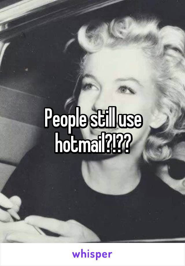 People still use hotmail?!??