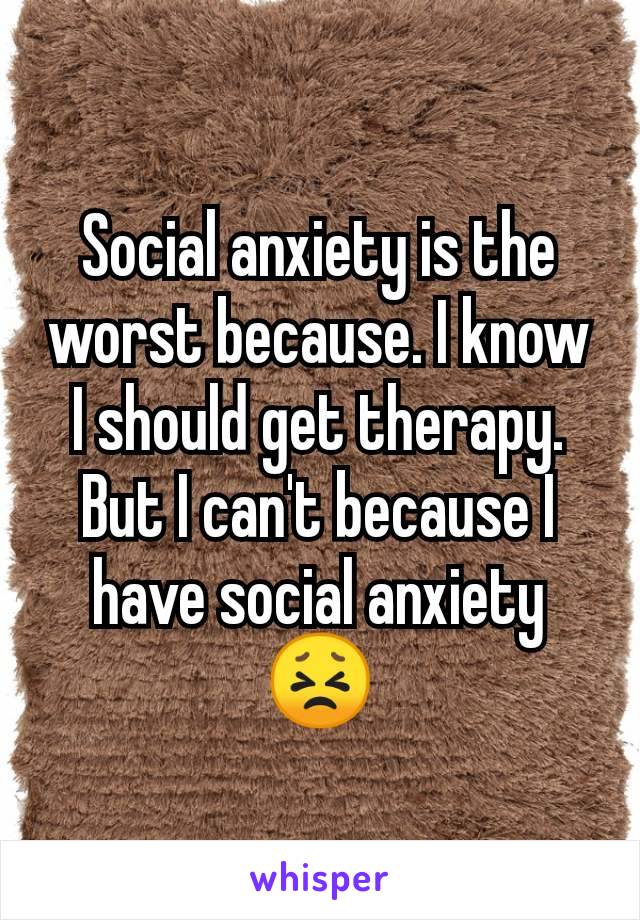 social-anxiety-is-the-worst-because-i-know-i-should-get-therapy-but-i