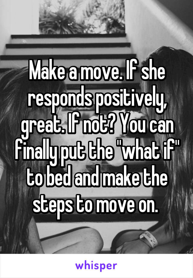 Make a move. If she responds positively, great. If not? You can finally put the "what if" to bed and make the steps to move on. 