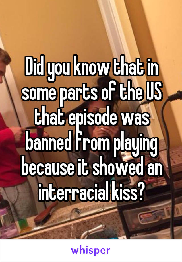 Did you know that in some parts of the US that episode was banned from playing because it showed an interracial kiss?