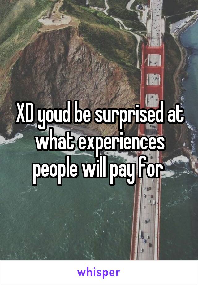 XD youd be surprised at what experiences people will pay for 