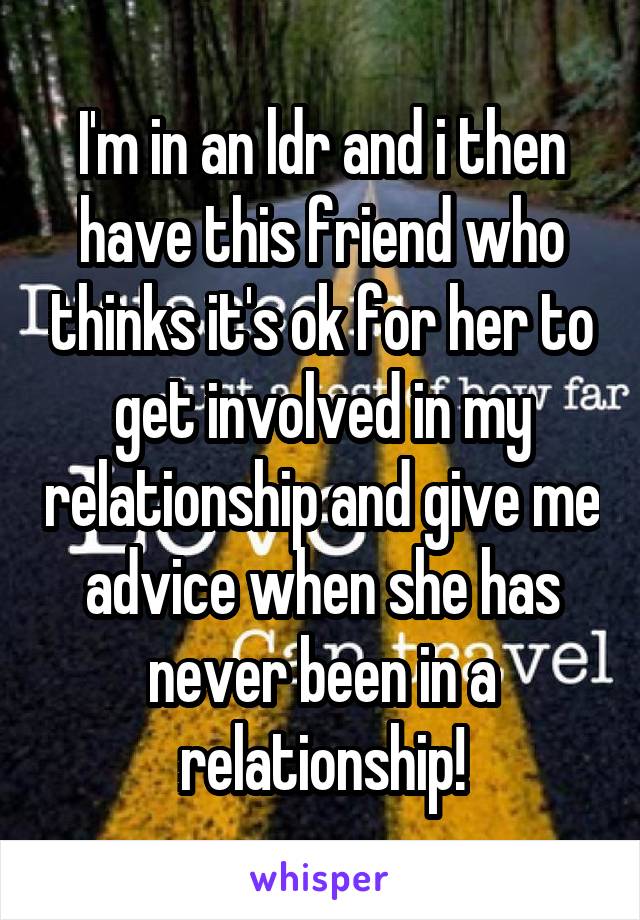 I'm in an ldr and i then have this friend who thinks it's ok for her to get involved in my relationship and give me advice when she has never been in a relationship!