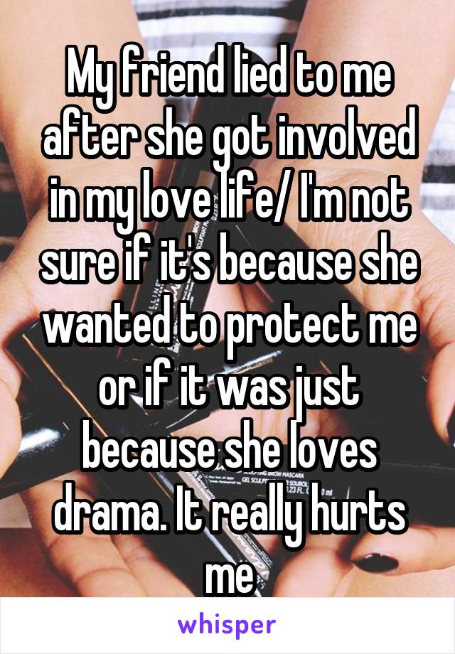 My friend lied to me after she got involved in my love life/ I'm not sure if it's because she wanted to protect me or if it was just because she loves drama. It really hurts me