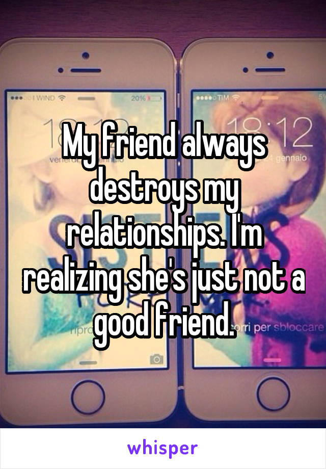 My friend always destroys my relationships. I'm realizing she's just not a good friend.