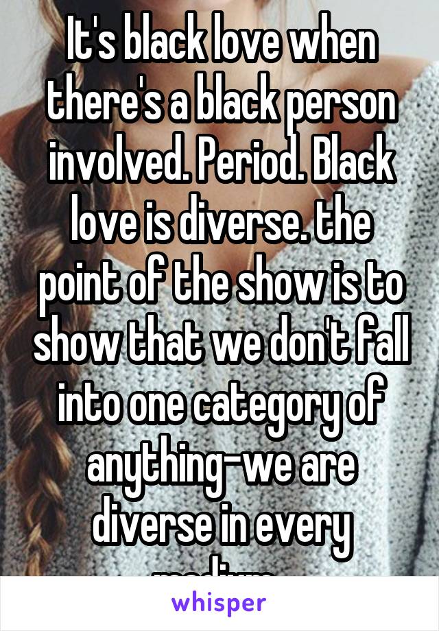 It's black love when there's a black person involved. Period. Black love is diverse. the point of the show is to show that we don't fall into one category of anything-we are diverse in every medium. 