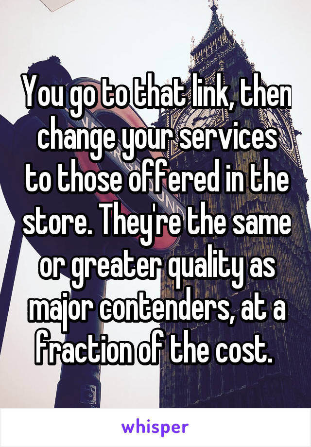 You go to that link, then change your services to those offered in the store. They're the same or greater quality as major contenders, at a fraction of the cost. 