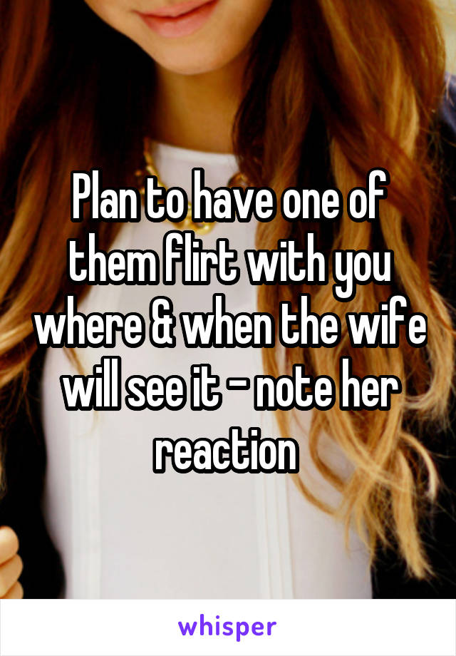 Plan to have one of them flirt with you where & when the wife will see it - note her reaction 