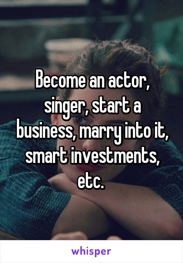 Become an actor, singer, start a business, marry into it, smart investments, etc. 