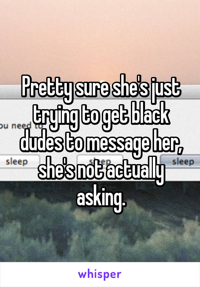 Pretty sure she's just trying to get black dudes to message her, she's not actually asking.