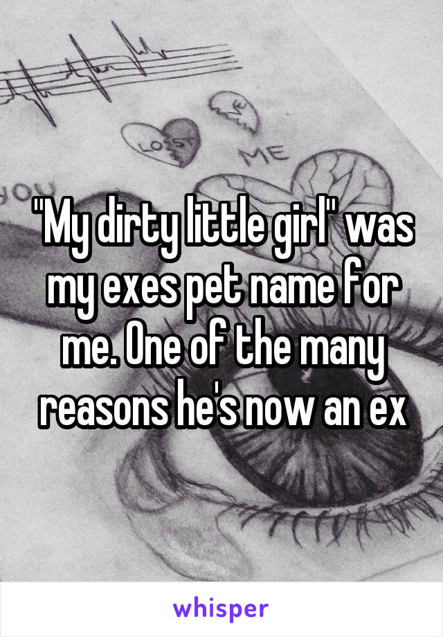 "My dirty little girl" was my exes pet name for me. One of the many reasons he's now an ex