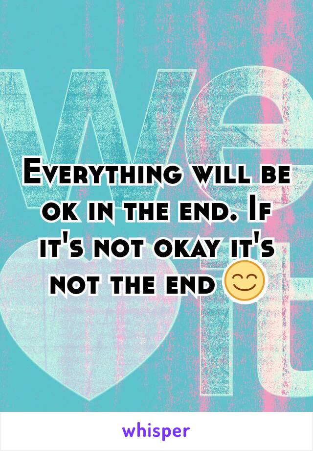 Everything will be ok in the end. If it's not okay it's not the end 😊