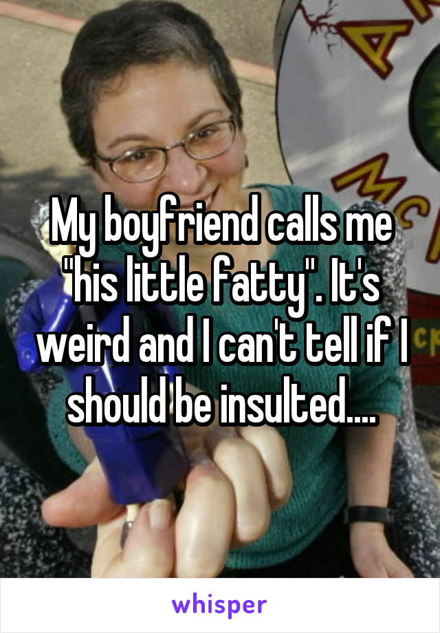 My boyfriend calls me "his little fatty". It's weird and I can't tell if I should be insulted....