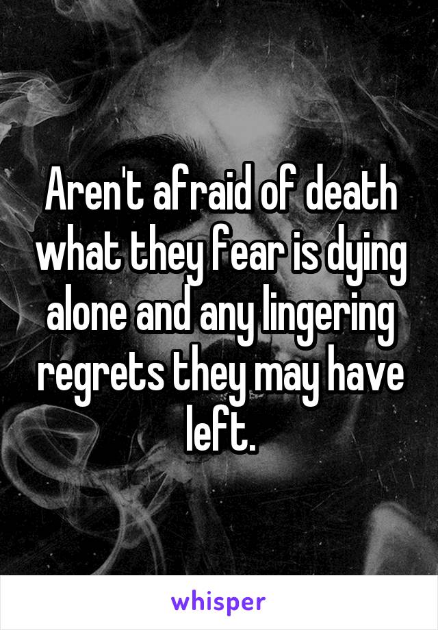 Aren't afraid of death what they fear is dying alone and any lingering regrets they may have left.