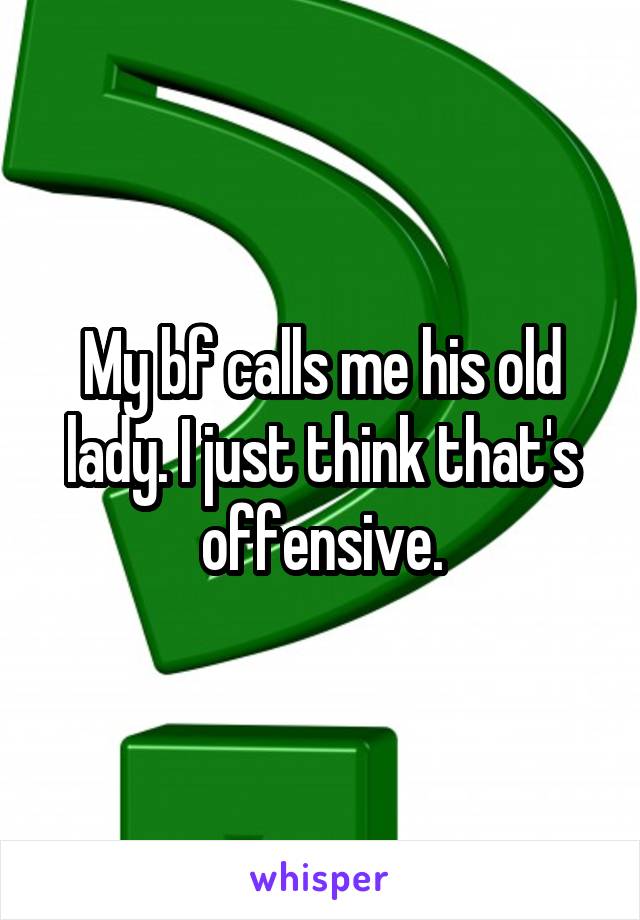 My bf calls me his old lady. I just think that's offensive.