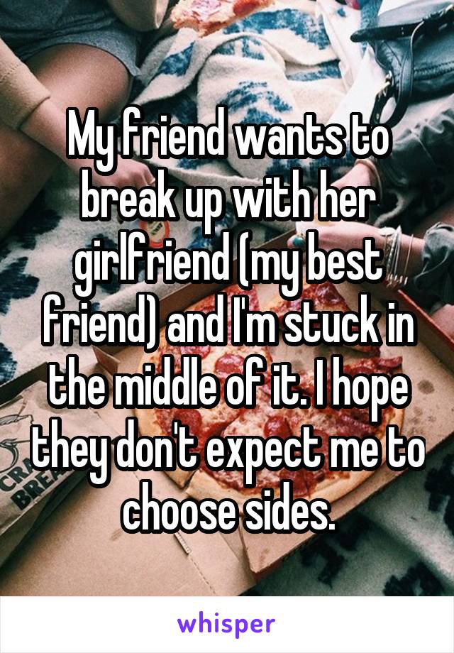 My friend wants to break up with her girlfriend (my best friend) and I'm stuck in the middle of it. I hope they don't expect me to choose sides.