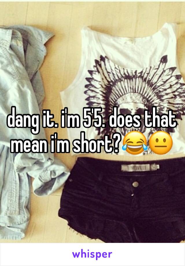 dang it. i'm 5'5. does that mean i'm short?😂😐