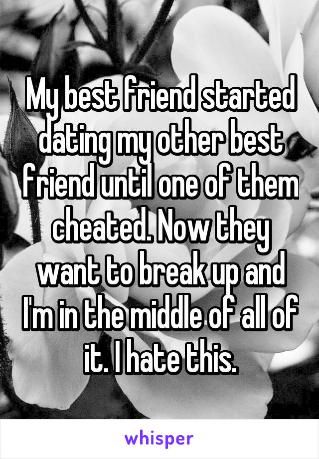 My best friend started dating my other best friend until one of them cheated. Now they want to break up and I'm in the middle of all of it. I hate this.