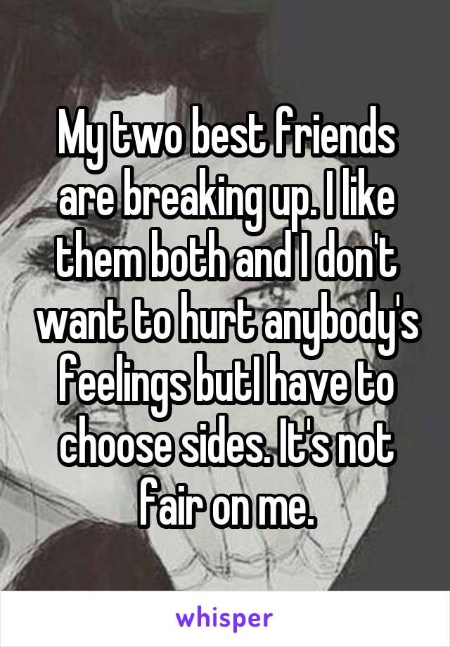 My two best friends are breaking up. I like them both and I don't want to hurt anybody's feelings butI have to choose sides. It's not fair on me.