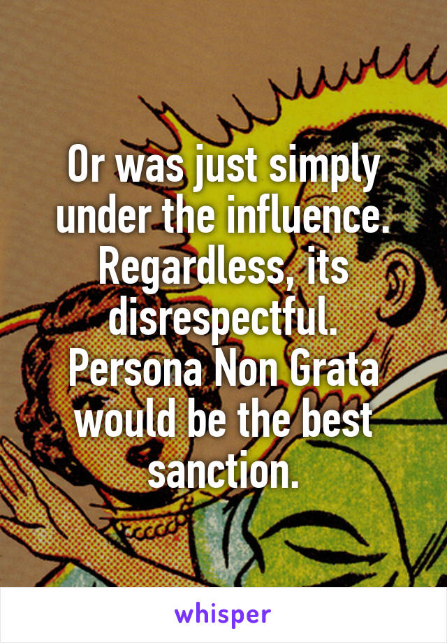 Or was just simply under the influence.
Regardless, its disrespectful.
Persona Non Grata
would be the best sanction.