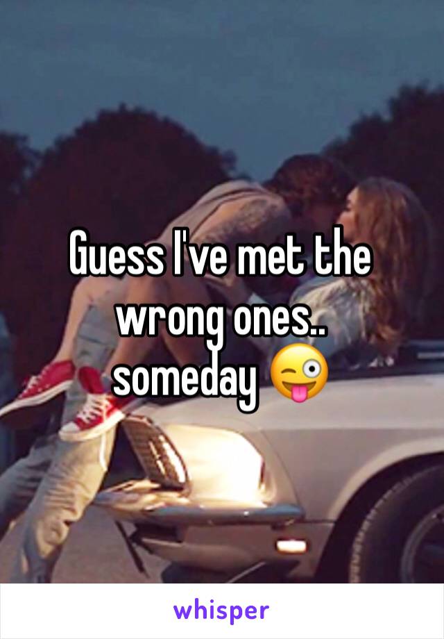 Guess I've met the wrong ones.. 
someday 😜