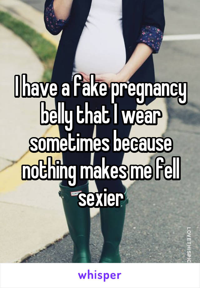 I have a fake pregnancy belly that I wear sometimes because nothing makes me fell sexier