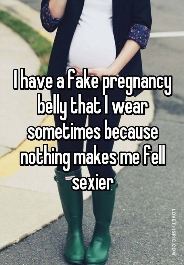 I have a fake pregnancy belly that I wear sometimes because nothing makes me fell sexier