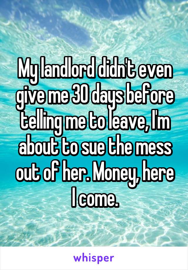 My landlord didn't even give me 30 days before telling me to leave, I'm about to sue the mess out of her. Money, here I come.