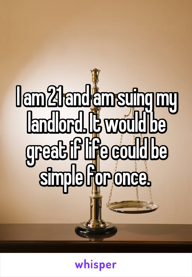 I am 21 and am suing my landlord. It would be great if life could be simple for once. 