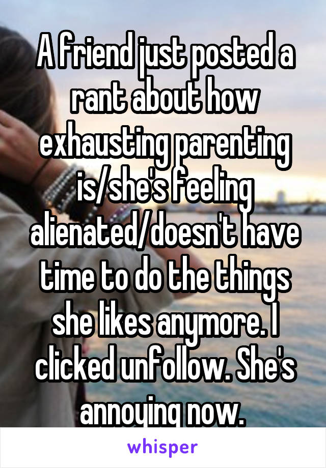 A friend just posted a rant about how exhausting parenting is/she's feeling alienated/doesn't have time to do the things she likes anymore. I clicked unfollow. She's annoying now. 