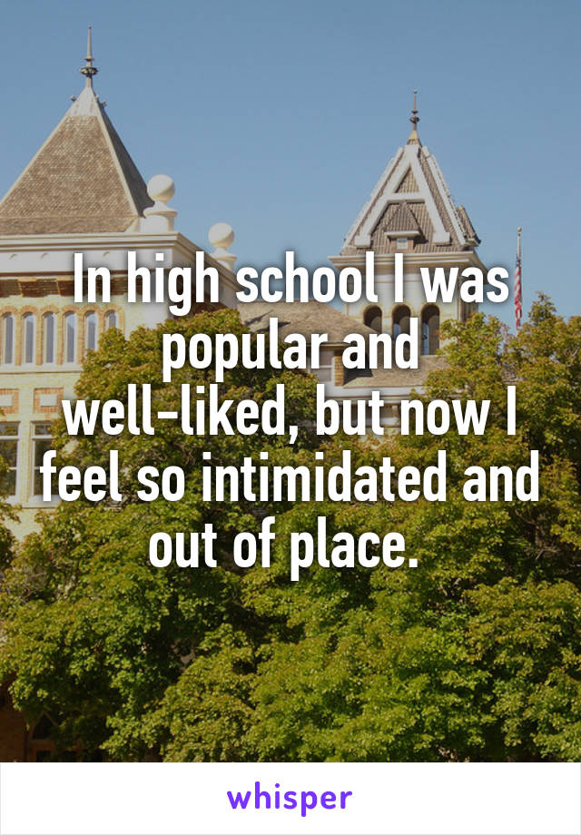 In high school I was popular and well-liked, but now I feel so intimidated and out of place. 