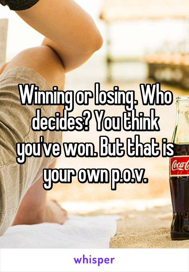 Winning or losing. Who decides? You think you've won. But that is your own p.o.v.