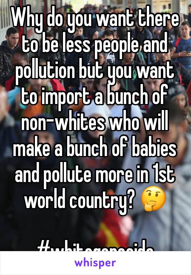 Why do you want there to be less people and pollution but you want to import a bunch of non-whites who will make a bunch of babies and pollute more in 1st world country? 🤔

#whitegenocide