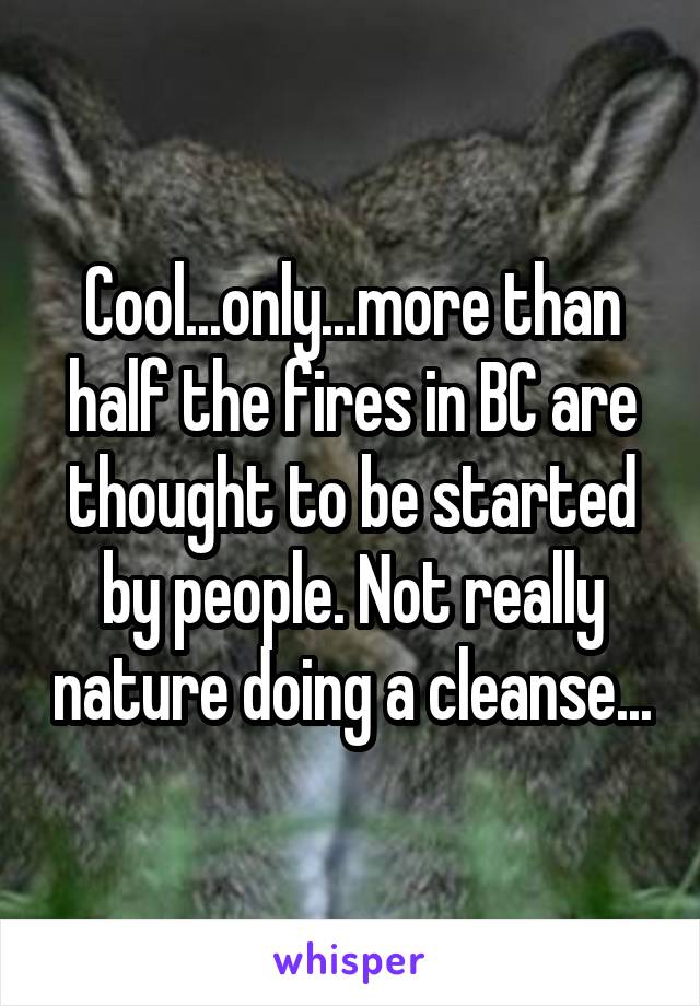 Cool...only...more than half the fires in BC are thought to be started by people. Not really nature doing a cleanse...