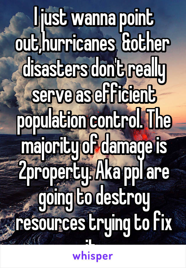 I just wanna point out,hurricanes  &other  disasters don't really serve as efficient population control. The majority of damage is 2property. Aka ppl are going to destroy resources trying to fix it. 