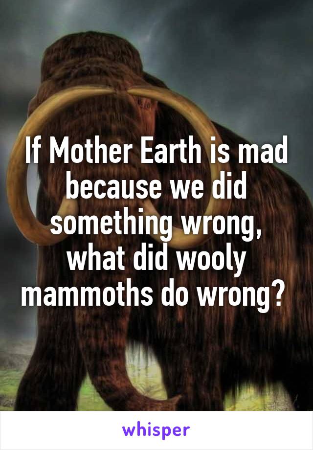 If Mother Earth is mad because we did something wrong, what did wooly mammoths do wrong? 