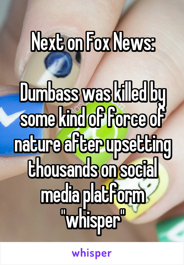 Next on Fox News:

Dumbass was killed by some kind of force of nature after upsetting thousands on social media platform "whisper"